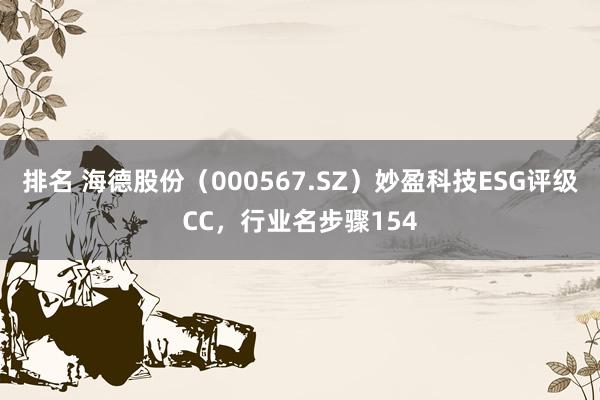 排名 海德股份（000567.SZ）妙盈科技ESG评级CC，行业名步骤154