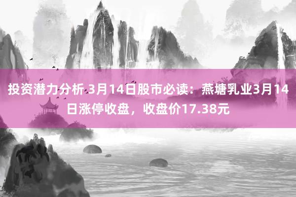 投资潜力分析 3月14日股市必读：燕塘乳业3月14日涨停收盘，收盘价17.38元