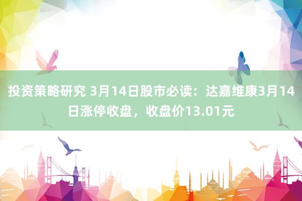 投资策略研究 3月14日股市必读：达嘉维康3月14日涨停收盘，收盘价13.01元