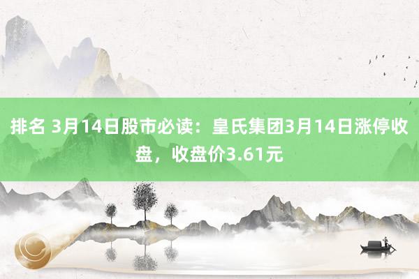 排名 3月14日股市必读：皇氏集团3月14日涨停收盘，收盘价3.61元