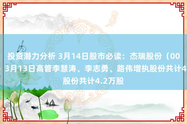 投资潜力分析 3月14日股市必读：杰瑞股份（002353）3月13日高管李慧涛、李志勇、路伟增执股份共计4.2万股