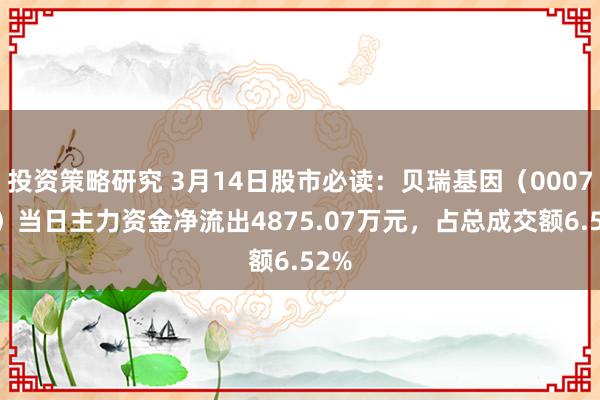 投资策略研究 3月14日股市必读：贝瑞基因（000710）当日主力资金净流出4875.07万元，占总成交额6.52%